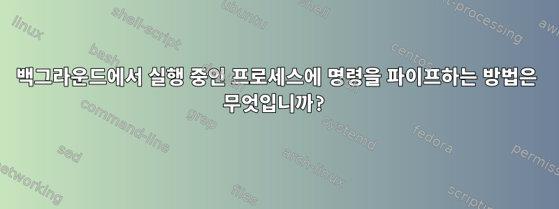 백그라운드에서 실행 중인 프로세스에 명령을 파이프하는 방법은 무엇입니까?