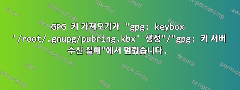 GPG 키 가져오기가 "gpg: keybox '/root/.gnupg/pubring.kbx' 생성"/"gpg: 키 서버 수신 실패"에서 멈췄습니다.