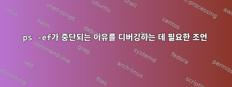 ps -ef가 중단되는 이유를 디버깅하는 데 필요한 조언