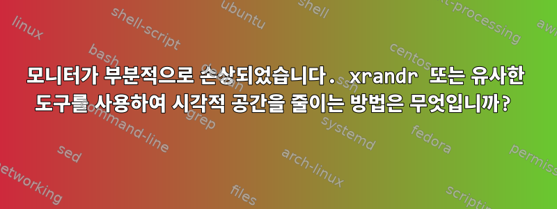 모니터가 부분적으로 손상되었습니다. xrandr 또는 유사한 도구를 사용하여 시각적 공간을 줄이는 방법은 무엇입니까?