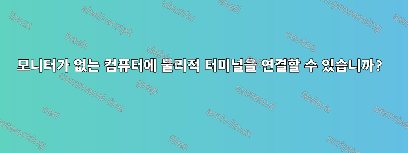 모니터가 없는 컴퓨터에 물리적 터미널을 연결할 수 있습니까?