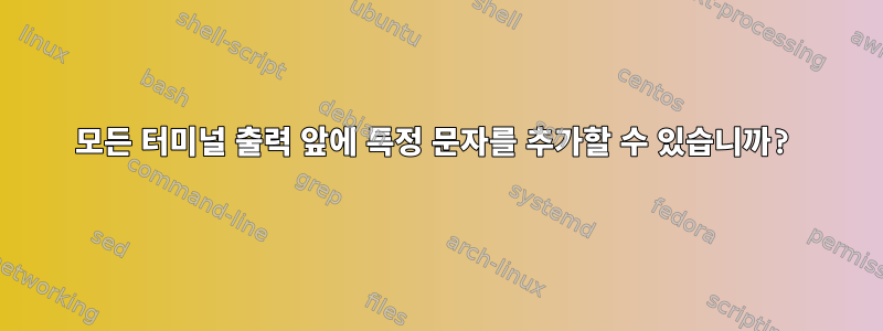 모든 터미널 출력 앞에 특정 문자를 추가할 수 있습니까?