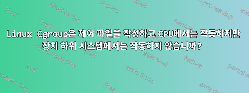 Linux Cgroup은 제어 파일을 작성하고 CPU에서는 작동하지만 장치 하위 시스템에서는 작동하지 않습니까?