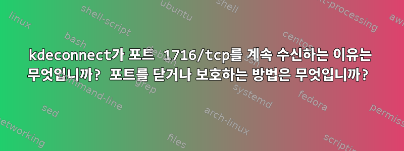 kdeconnect가 포트 1716/tcp를 계속 수신하는 이유는 무엇입니까? 포트를 닫거나 보호하는 방법은 무엇입니까?