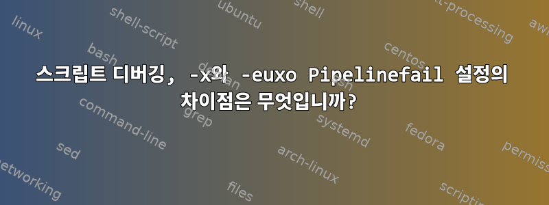 스크립트 디버깅, -x와 -euxo Pipelinefail 설정의 차이점은 무엇입니까?