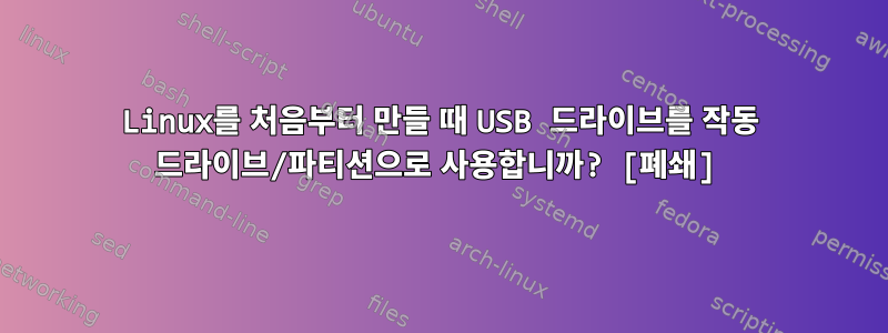 Linux를 처음부터 만들 때 USB 드라이브를 작동 드라이브/파티션으로 사용합니까? [폐쇄]