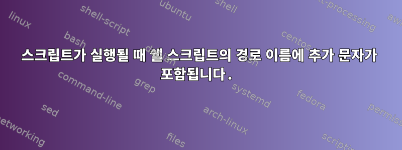 스크립트가 실행될 때 쉘 스크립트의 경로 이름에 추가 문자가 포함됩니다.