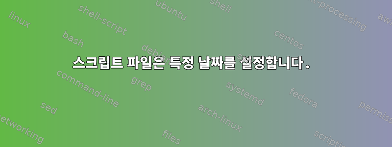 스크립트 파일은 특정 날짜를 설정합니다.