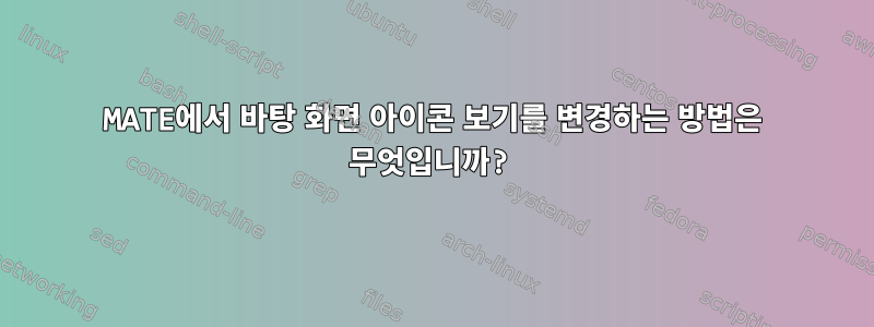 MATE에서 바탕 화면 아이콘 보기를 변경하는 방법은 무엇입니까?