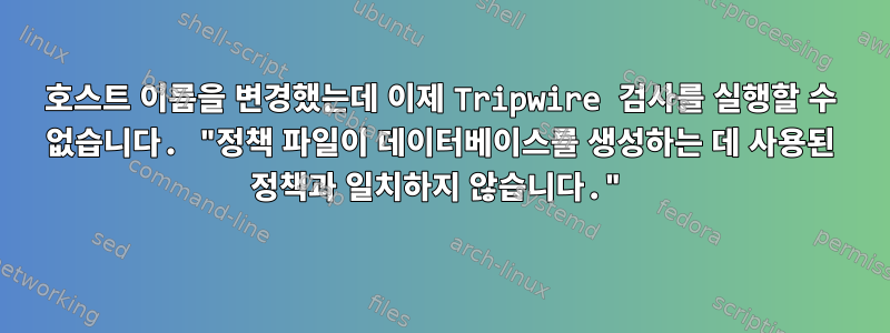 호스트 이름을 변경했는데 이제 Tripwire 검사를 실행할 수 없습니다. "정책 파일이 데이터베이스를 생성하는 데 사용된 정책과 일치하지 않습니다."