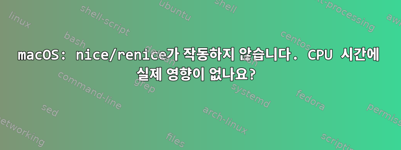 macOS: nice/renice가 작동하지 않습니다. CPU 시간에 실제 영향이 없나요?