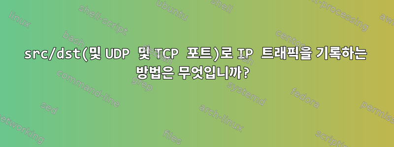 src/dst(및 UDP 및 TCP 포트)로 IP 트래픽을 기록하는 방법은 무엇입니까?