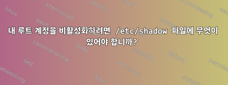 내 루트 계정을 비활성화하려면 /etc/shadow 파일에 무엇이 있어야 합니까?