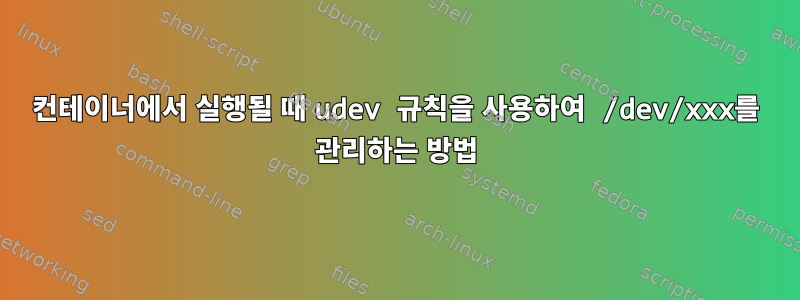 컨테이너에서 실행될 때 udev 규칙을 사용하여 /dev/xxx를 관리하는 방법