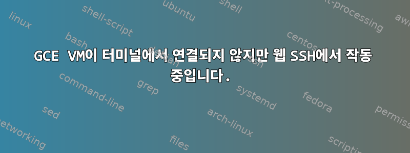 GCE VM이 터미널에서 연결되지 않지만 웹 SSH에서 작동 중입니다.