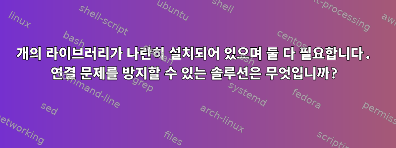 2개의 라이브러리가 나란히 설치되어 있으며 둘 다 필요합니다. 연결 문제를 방지할 수 있는 솔루션은 무엇입니까?