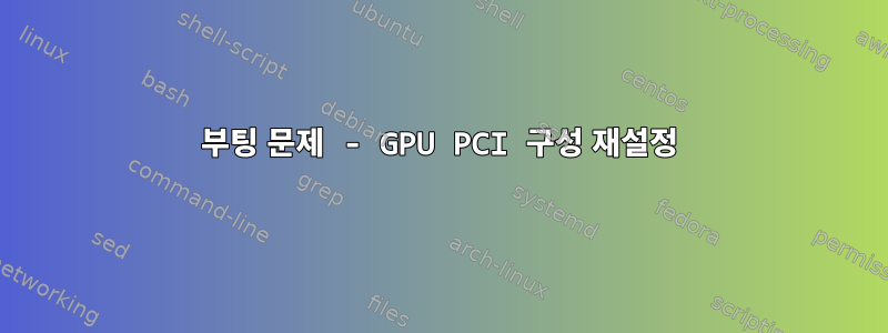 부팅 문제 - GPU PCI 구성 재설정