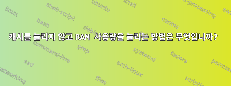 캐시를 늘리지 않고 RAM 사용량을 늘리는 방법은 무엇입니까?