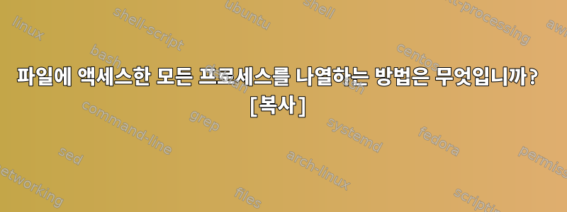 파일에 액세스한 모든 프로세스를 나열하는 방법은 무엇입니까? [복사]