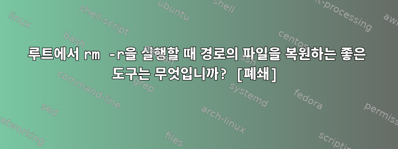 루트에서 rm -r을 실행할 때 경로의 파일을 복원하는 좋은 도구는 무엇입니까? [폐쇄]