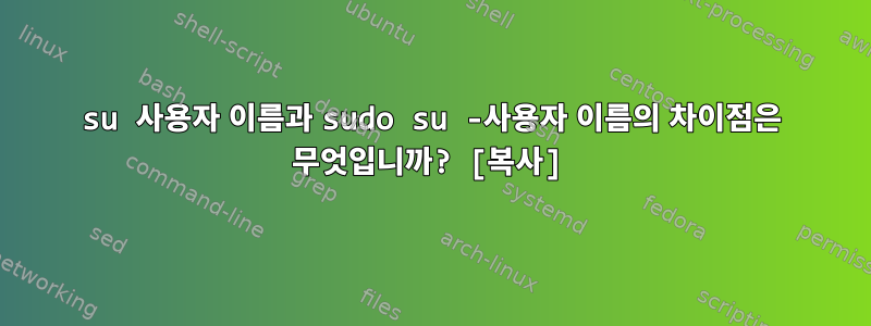 su 사용자 이름과 sudo su -사용자 이름의 차이점은 무엇입니까? [복사]