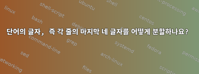 단어의 글자, 즉 각 줄의 마지막 네 글자를 어떻게 분할하나요?