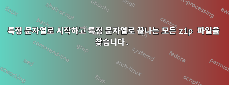 특정 문자열로 시작하고 특정 문자열로 끝나는 모든 zip 파일을 찾습니다.