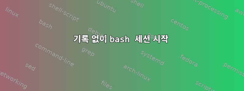 기록 없이 bash 세션 시작