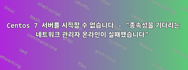 Centos 7 서버를 시작할 수 없습니다 - "종속성을 기다리는 네트워크 관리자 온라인이 실패했습니다"