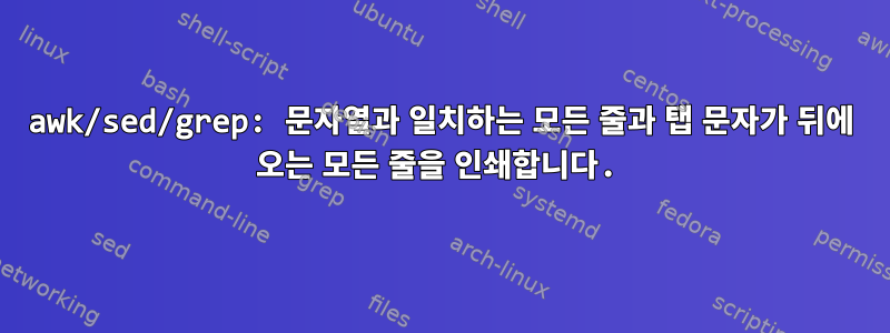 awk/sed/grep: 문자열과 일치하는 모든 줄과 탭 문자가 뒤에 오는 모든 줄을 인쇄합니다.