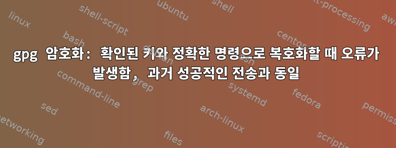 gpg 암호화: 확인된 키와 정확한 명령으로 복호화할 때 오류가 발생함, 과거 성공적인 전송과 동일