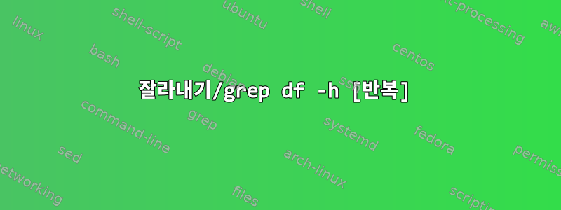 잘라내기/grep df -h [반복]