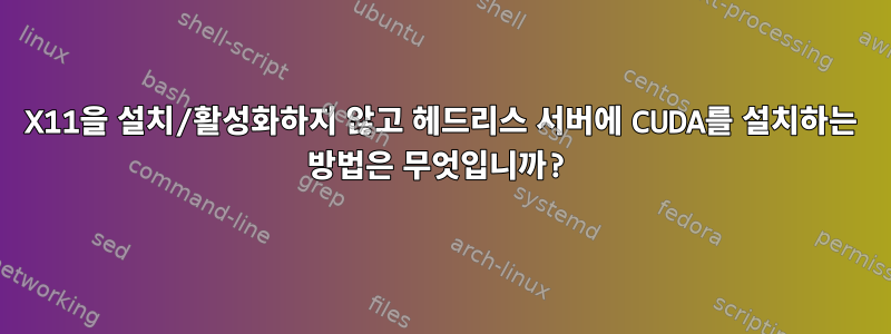 X11을 설치/활성화하지 않고 헤드리스 서버에 CUDA를 설치하는 방법은 무엇입니까?