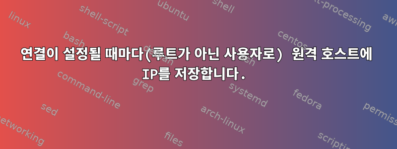 연결이 설정될 때마다(루트가 아닌 사용자로) 원격 호스트에 IP를 저장합니다.