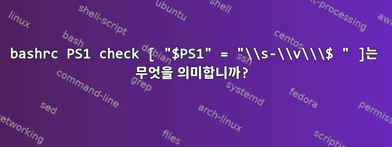 bashrc PS1 check [ "$PS1" = "\\s-\\v\\\$ " ]는 무엇을 의미합니까?