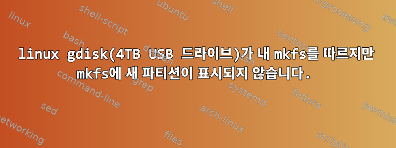 linux gdisk(4TB USB 드라이브)가 내 mkfs를 따르지만 mkfs에 새 파티션이 표시되지 않습니다.