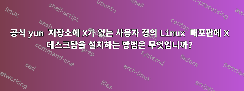 공식 yum 저장소에 X가 없는 사용자 정의 Linux 배포판에 X 데스크탑을 설치하는 방법은 무엇입니까?