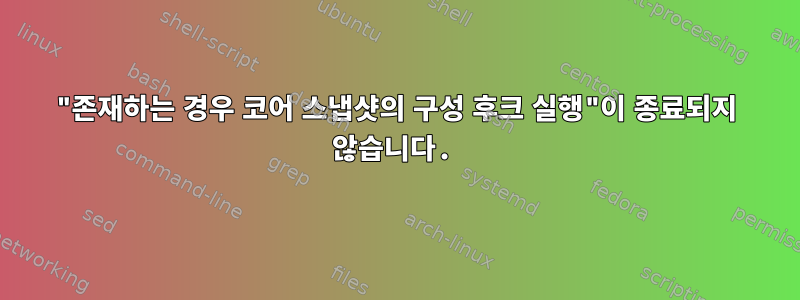 "존재하는 경우 코어 스냅샷의 구성 후크 실행"이 종료되지 않습니다.