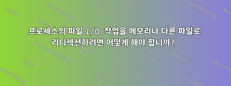 프로세스의 파일 I/O 작업을 메모리나 다른 파일로 리디렉션하려면 어떻게 해야 합니까?