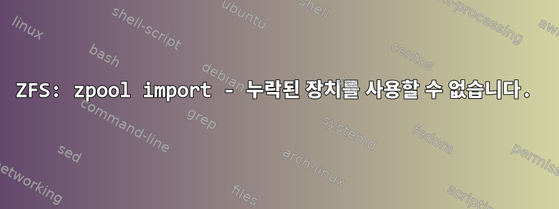 ZFS: zpool import - 누락된 장치를 사용할 수 없습니다.