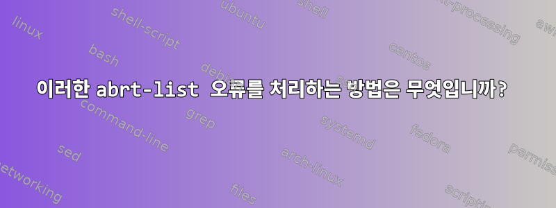 이러한 abrt-list 오류를 처리하는 방법은 무엇입니까?