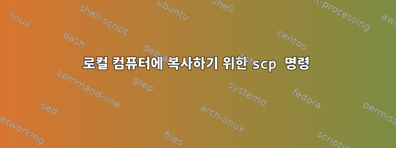 로컬 컴퓨터에 복사하기 위한 scp 명령