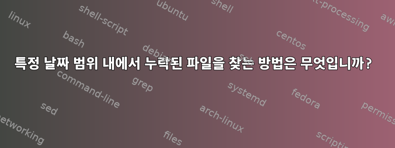 특정 날짜 범위 내에서 누락된 파일을 찾는 방법은 무엇입니까?