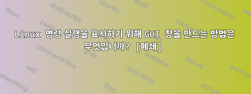 Linux 명령 실행을 표시하기 위해 GUI 창을 만드는 방법은 무엇입니까? [폐쇄]