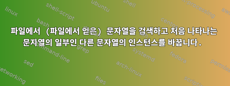 파일에서 (파일에서 얻은) 문자열을 검색하고 처음 나타나는 문자열의 일부인 다른 문자열의 인스턴스를 바꿉니다.