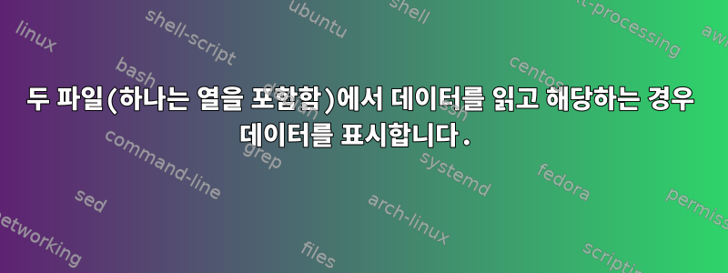 두 파일(하나는 열을 포함함)에서 데이터를 읽고 해당하는 경우 데이터를 표시합니다.