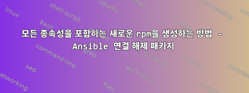 모든 종속성을 포함하는 새로운 rpm을 생성하는 방법 - Ansible 연결 해제 패키지