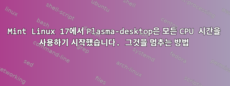 Mint Linux 17에서 Plasma-desktop은 모든 CPU 시간을 사용하기 시작했습니다. 그것을 멈추는 방법