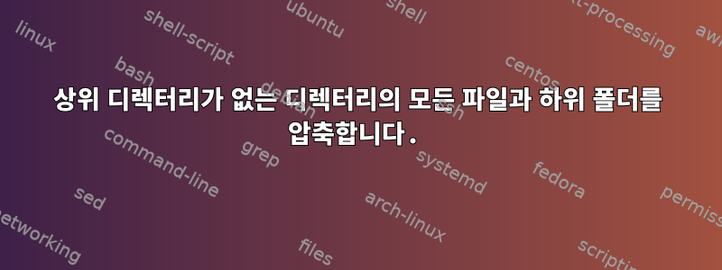 상위 디렉터리가 없는 디렉터리의 모든 파일과 하위 폴더를 압축합니다.