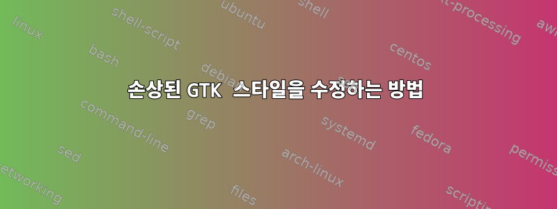 손상된 GTK 스타일을 수정하는 방법